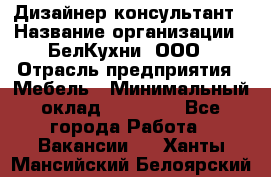 Дизайнер-консультант › Название организации ­ БелКухни, ООО › Отрасль предприятия ­ Мебель › Минимальный оклад ­ 60 000 - Все города Работа » Вакансии   . Ханты-Мансийский,Белоярский г.